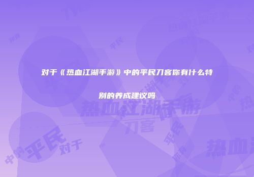 对于《热血江湖手游》中的平民刀客你有什么特别的养成建议吗