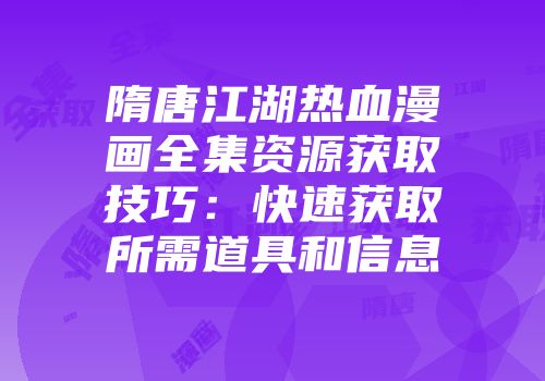 隋唐江湖热血漫画全集资源获取技巧：快速获取所需道具和信息