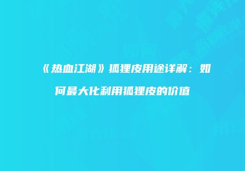 《热血江湖》狐狸皮用途详解：如何最大化利用狐狸皮的价值