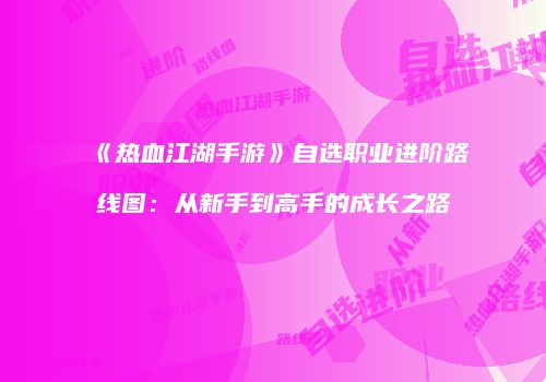 《热血江湖手游》自选职业进阶路线图：从新手到高手的成长之路