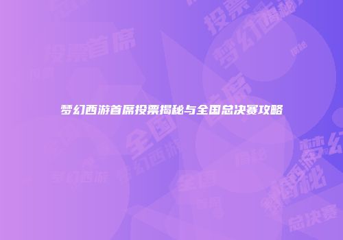 梦幻西游首席投票揭秘与全国总决赛攻略