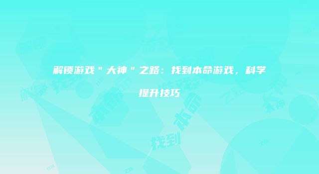 解锁游戏＂大神＂之路：找到本命游戏，科学提升技巧