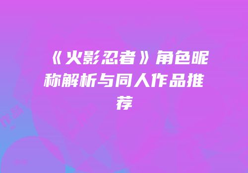《火影忍者》角色昵称解析与同人作品推荐