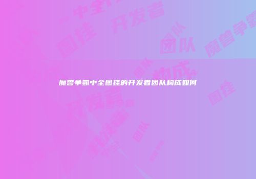 魔兽争霸中全图挂的开发者团队构成如何