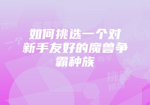 如何挑选一个对新手友好的魔兽争霸种族