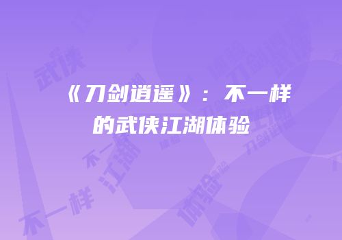 《刀剑逍遥》：不一样的武侠江湖体验