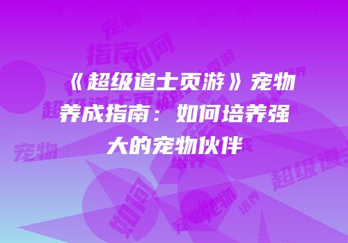 《超级道士页游》宠物养成指南：如何培养强大的宠物伙伴