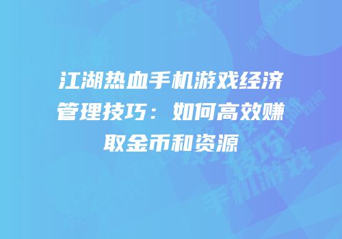 江湖热血手机游戏经济管理技巧：如何高效赚取金币和资源