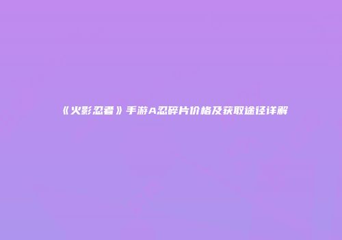 《火影忍者》手游A忍碎片价格及获取途径详解