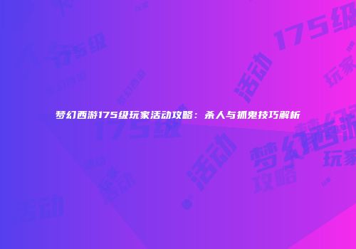 梦幻西游175级玩家活动攻略：杀人与抓鬼技巧解析