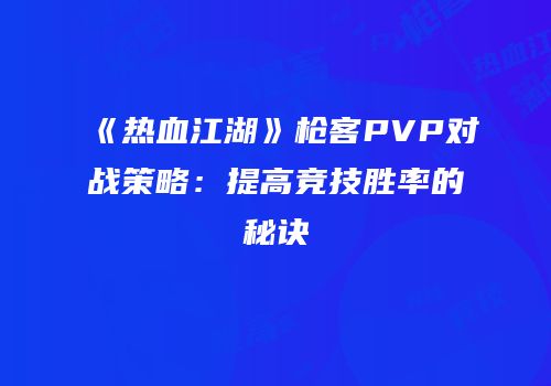 《热血江湖》枪客PVP对战策略：提高竞技胜率的秘诀