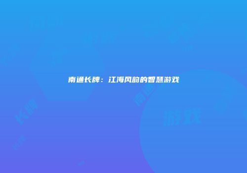 南通长牌：江海风韵的智慧游戏