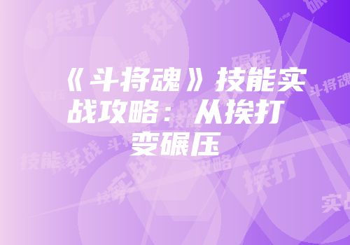 《斗将魂》技能实战攻略：从挨打变碾压