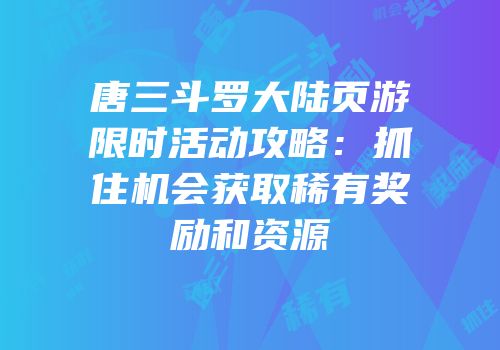 唐三斗罗大陆页游限时活动攻略：抓住机会获取稀有奖励和资源