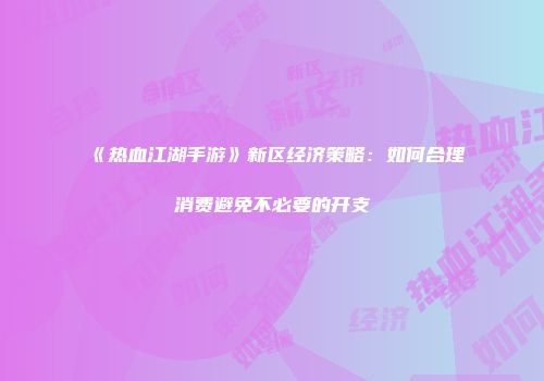 《热血江湖手游》新区经济策略：如何合理消费避免不必要的开支