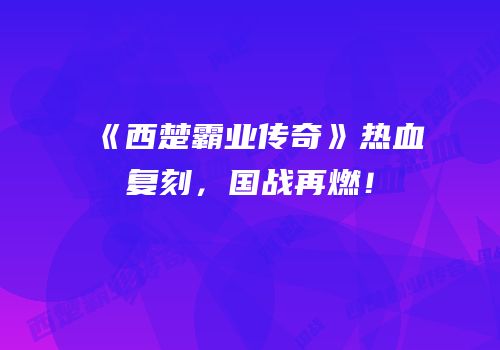 《西楚霸业传奇》热血复刻，国战再燃！