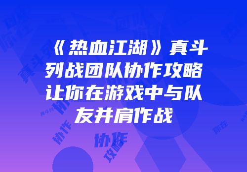 《热血江湖》真斗列战团队协作攻略让你在游戏中与队友并肩作战