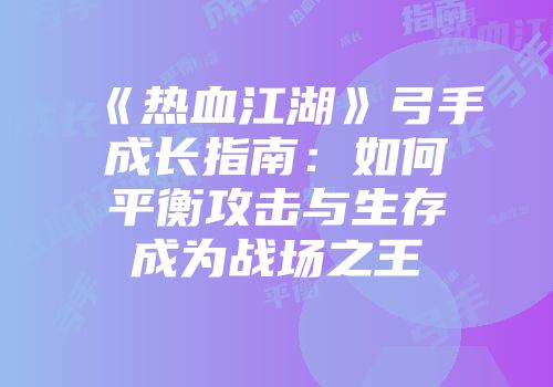 《热血江湖》弓手成长指南：如何平衡攻击与生存成为战场之王