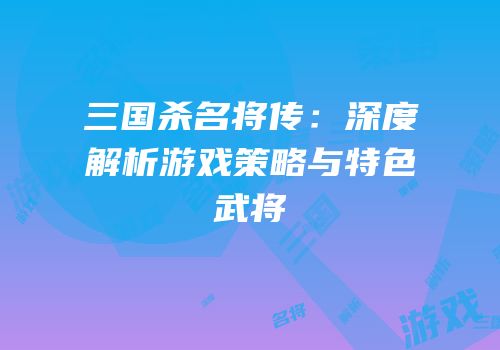 三国杀名将传：深度解析游戏策略与特色武将