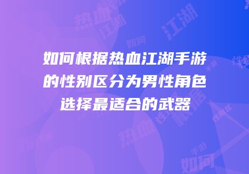 如何根据热血江湖手游的性别区分为男性角色选择最适合的武器