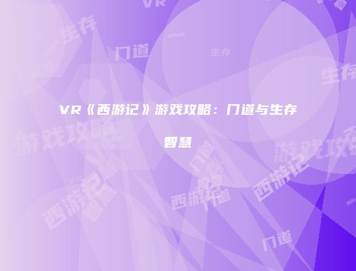 VR《西游记》游戏攻略：门道与生存智慧