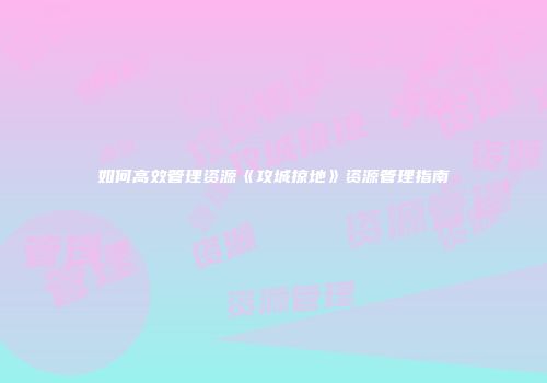 如何高效管理资源《攻城掠地》资源管理指南