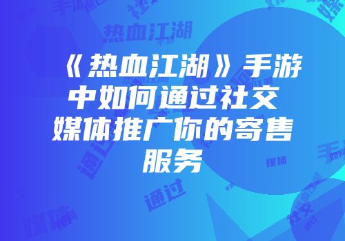 《热血江湖》手游中如何通过社交媒体推广你的寄售服务