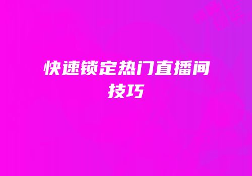 快速锁定热门直播间技巧