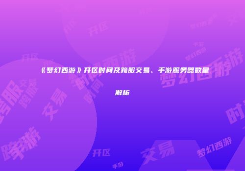 《梦幻西游》开区时间及跨服交易、手游服务器数量解析