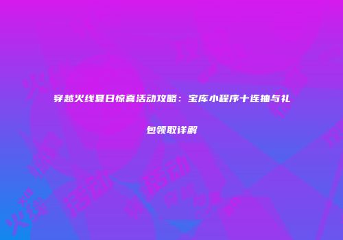 穿越火线夏日惊喜活动攻略：宝库小程序十连抽与礼包领取详解