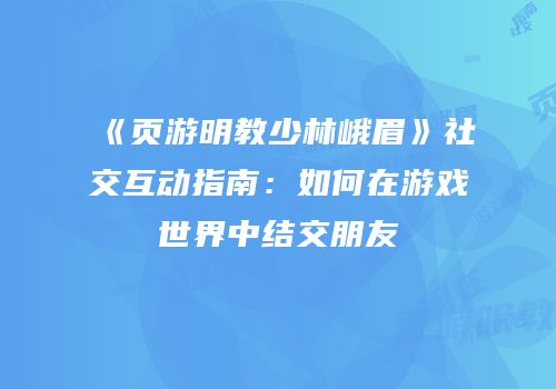 《页游明教少林峨眉》社交互动指南：如何在游戏世界中结交朋友
