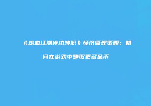 《热血江湖传功转职》经济管理策略：如何在游戏中赚取更多金币