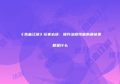 《热血江湖》玩家必读：提升法器性能的最佳策略是什么