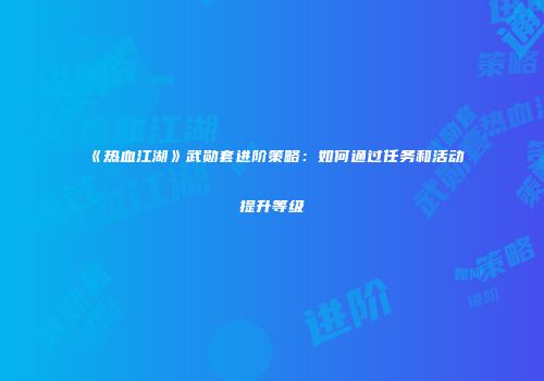 《热血江湖》武勋套进阶策略:如何通过任务和活动提升等级