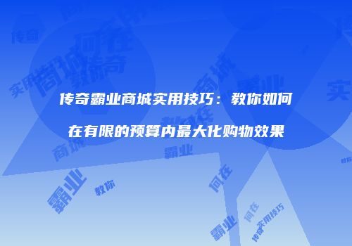 传奇霸业商城实用技巧：教你如何在有限的预算内最大化购物效果