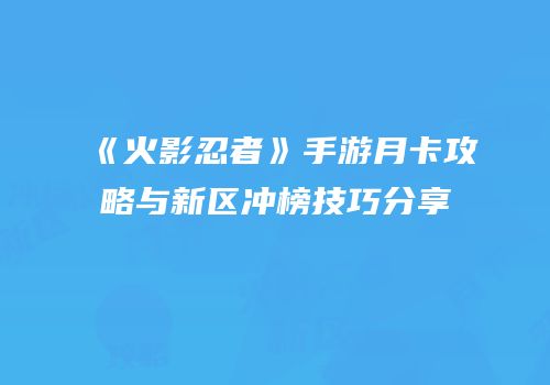 《火影忍者》手游月卡攻略与新区冲榜技巧分享