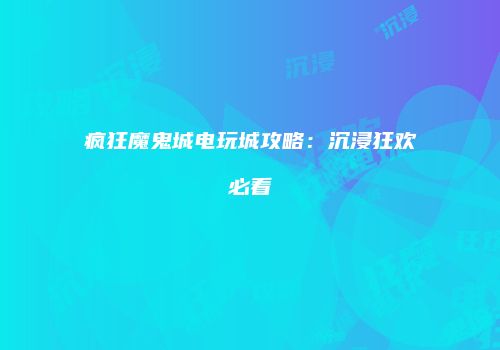 疯狂魔鬼城电玩城攻略：沉浸狂欢必看