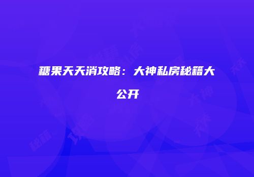 糖果天天消攻略：大神私房秘籍大公开