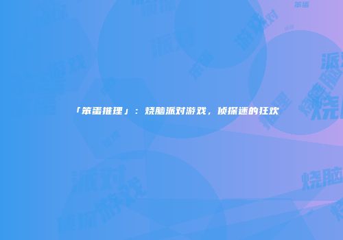 「笨蛋推理」：烧脑派对游戏，侦探迷的狂欢