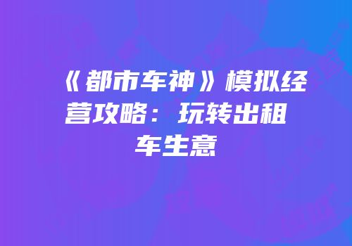 《都市车神》模拟经营攻略：玩转出租车生意