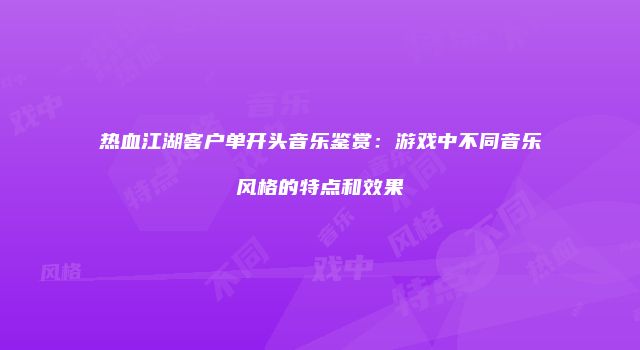 热血江湖客户单开头音乐鉴赏：游戏中不同音乐风格的特点和效果