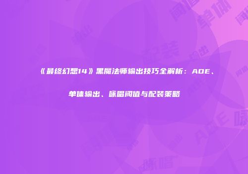 《最终幻想14》黑魔法师输出技巧全解析：AOE、单体输出、咏唱阈值与配装策略