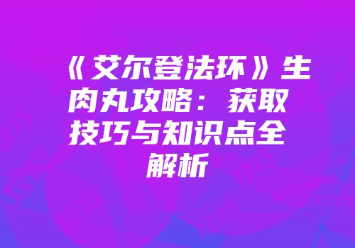 《艾尔登法环》生肉丸攻略：获取技巧与知识点全解析