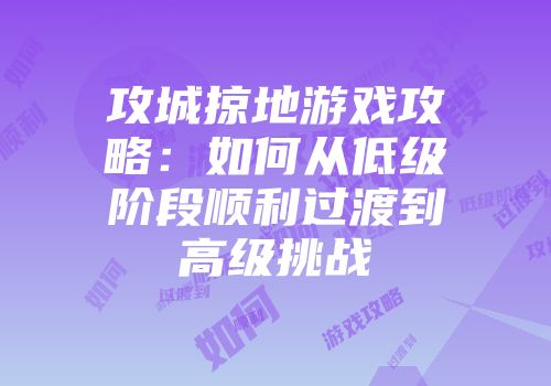攻城掠地游戏攻略：如何从低级阶段顺利过渡到高级挑战