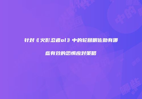 针对《火影忍者ol》中的轮回眼佐助有哪些有效的恐惧应对策略