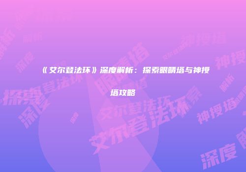 《艾尔登法环》深度解析：探索眼睛塔与神授塔攻略