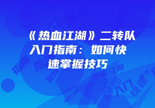 《热血江湖》二转队入门指南：如何快速掌握技巧