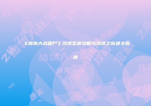 《植物大战僵尸》沙漠宝藏攻略与沙漠之旅通关指南