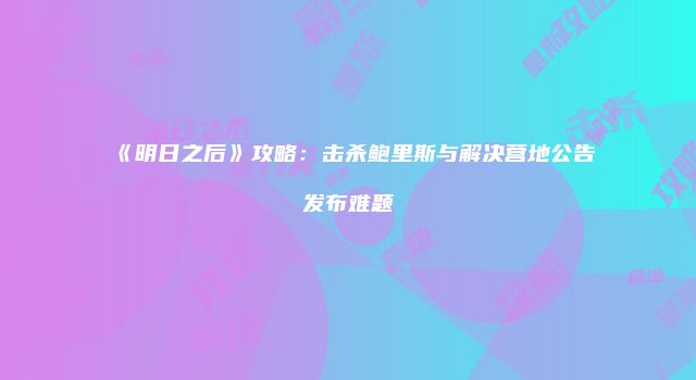 《明日之后》攻略：击杀鲍里斯与解决营地公告发布难题