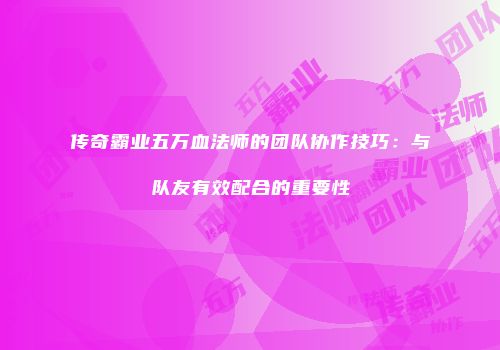 传奇霸业五万血法师的团队协作技巧：与队友有效配合的重要性